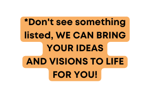 Don t see something listed WE CAN BRING YOUR IDEAS AND VISIONS TO LIFE FOR YOU